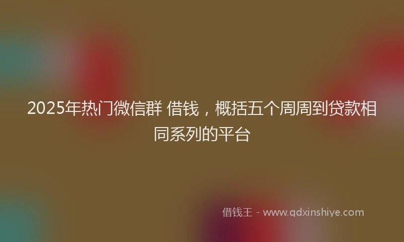 2025年热门微信群 借钱，概括五个周周到贷款相同系列的平台