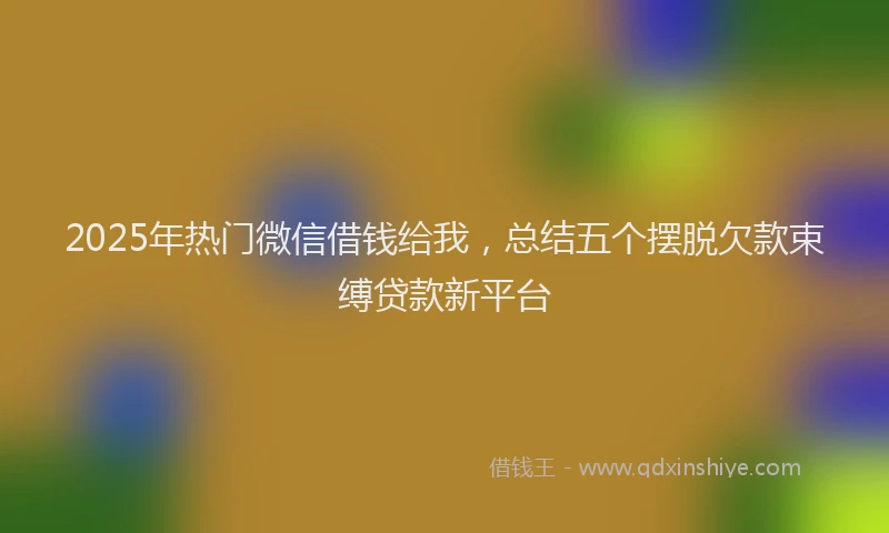 2025年热门微信借钱给我，总结五个摆脱欠款束缚贷款新平台