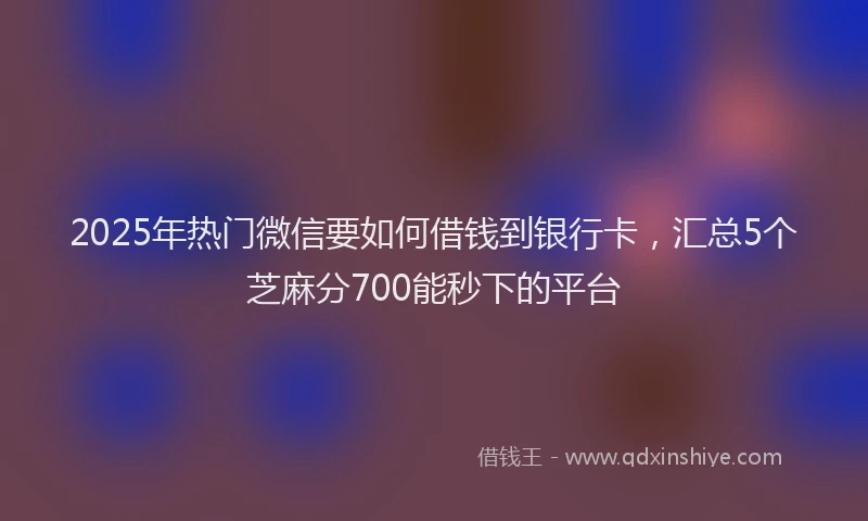 2025年热门微信要如何借钱到银行卡，汇总5个芝麻分700能秒下的平台