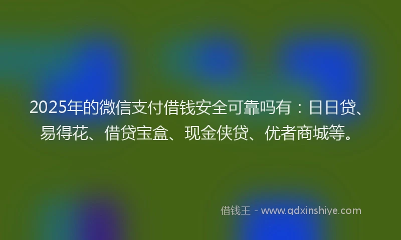 2025年的微信支付借钱安全可靠吗有：日日贷、易得花、借贷宝盒、现金侠贷、优者商城等。