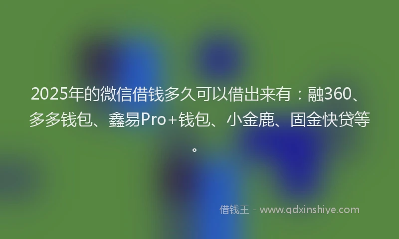 2025年的微信借钱多久可以借出来有：融360、多多钱包、鑫易Pro+钱包、小金鹿、固金快贷等。