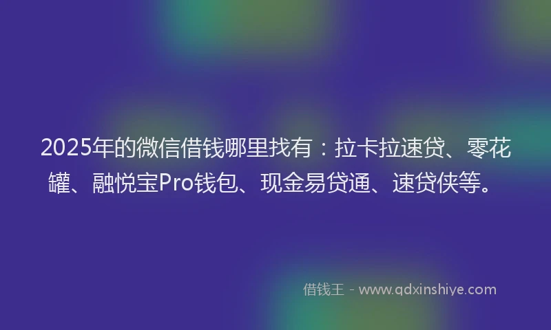 2025年的微信借钱哪里找有：拉卡拉速贷、零花罐、融悦宝Pro钱包、现金易贷通、速贷侠等。