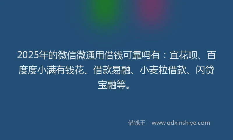2025年的微信微通用借钱可靠吗有：宜花呗、百度度小满有钱花、借款易融、小麦粒借款、闪贷宝融等。