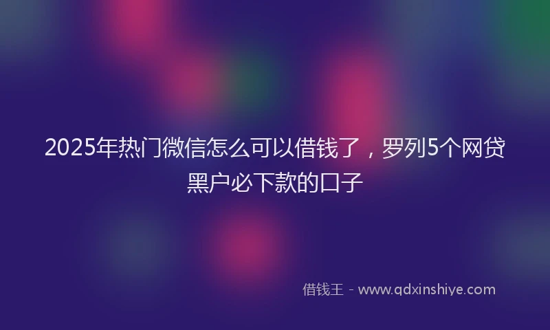 2025年热门微信怎么可以借钱了，罗列5个网贷黑户必下款的口子