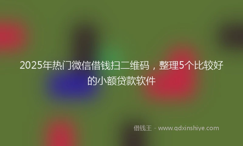 2025年热门微信借钱扫二维码，整理5个比较好的小额贷款软件