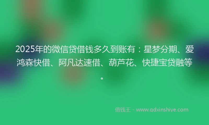 2025年的微信贷借钱多久到账有：星梦分期、爱鸿森快借、阿凡达速借、葫芦花、快捷宝贷融等。