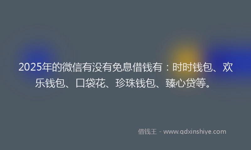 2025年的微信有没有免息借钱有：时时钱包、欢乐钱包、口袋花、珍珠钱包、臻心贷等。