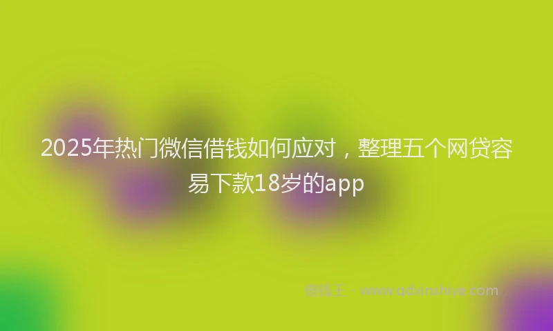 2025年热门微信借钱如何应对，整理五个网贷容易下款18岁的app