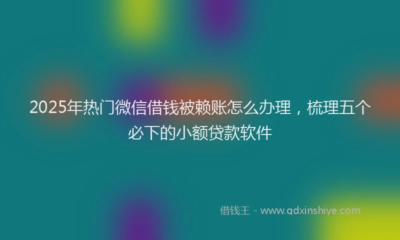 2025年热门微信借钱被赖账怎么办理，梳理五个必下的小额贷款软件