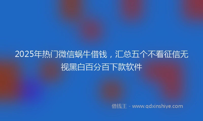 2025年热门微信蜗牛借钱，汇总五个不看征信无视黑白百分百下款软件