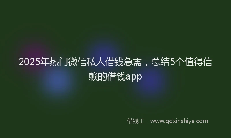 2025年热门微信私人借钱急需，总结5个值得信赖的借钱app