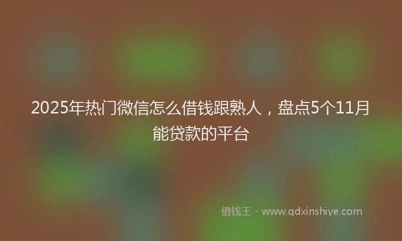 2025年热门微信怎么借钱跟熟人，盘点5个11月能贷款的平台