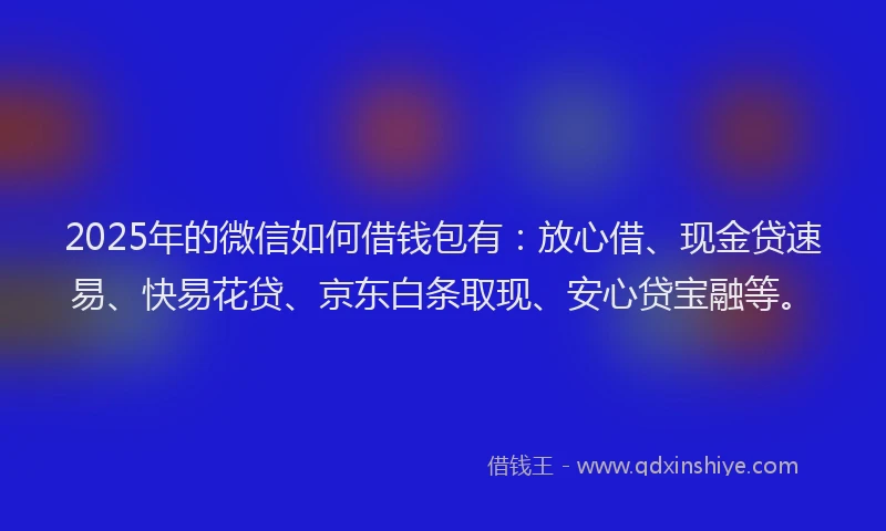 2025年的微信如何借钱包有：放心借、现金贷速易、快易花贷、京东白条取现、安心贷宝融等。