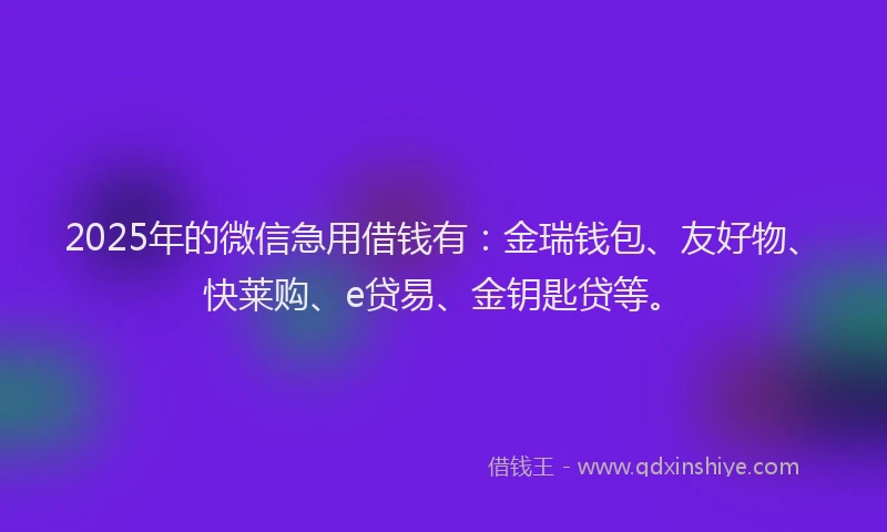 2025年的微信急用借钱有：金瑞钱包、友好物、快莱购、e贷易、金钥匙贷等。