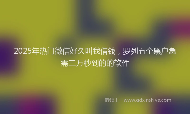 2025年热门微信好久叫我借钱，罗列五个黑户急需三万秒到的的软件
