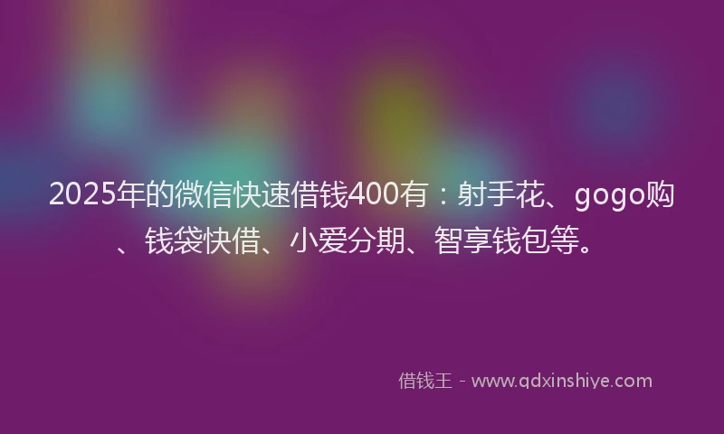 2025年的微信快速借钱400有：射手花、gogo购、钱袋快借、小爱分期、智享钱包等。