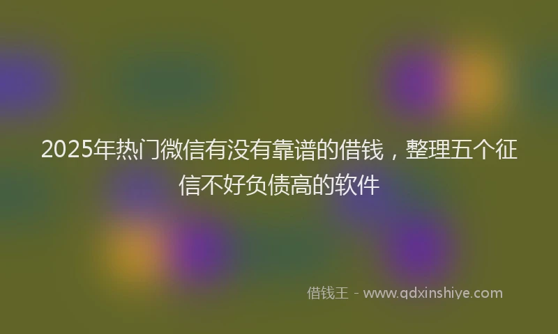 2025年热门微信有没有靠谱的借钱，整理五个征信不好负债高的软件