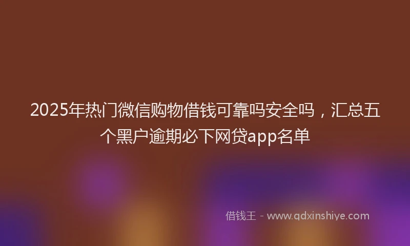 2025年热门微信购物借钱可靠吗安全吗，汇总五个黑户逾期必下网贷app名单