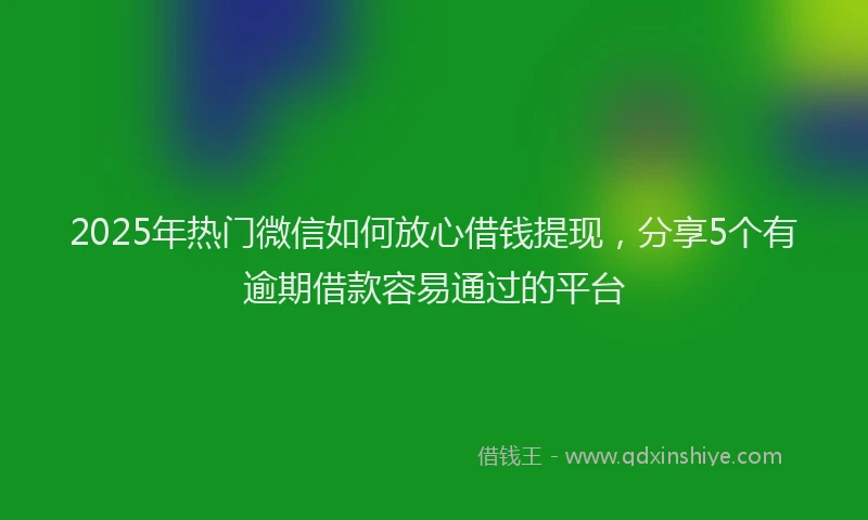 2025年热门微信如何放心借钱提现，分享5个有逾期借款容易通过的平台