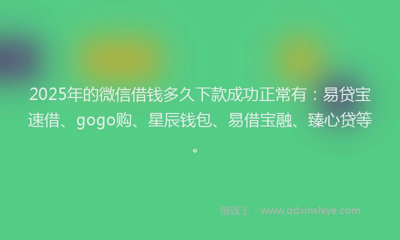2025年的微信借钱多久下款成功正常有：易贷宝速借、gogo购、星辰钱包、易借宝融、臻心贷等。