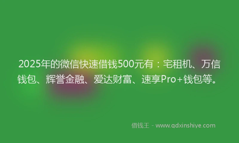 2025年的微信快速借钱500元有：宅租机、万信钱包、辉誉金融、爱达财富、速享Pro+钱包等。