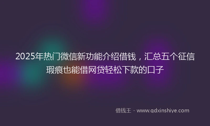 2025年热门微信新功能介绍借钱，汇总五个征信瑕疵也能借网贷轻松下款的口子