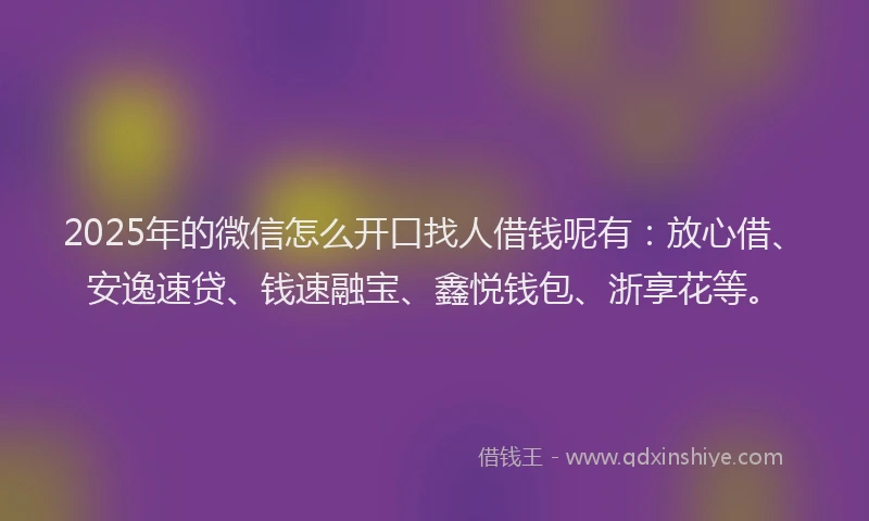 2025年的微信怎么开口找人借钱呢有：放心借、安逸速贷、钱速融宝、鑫悦钱包、浙享花等。