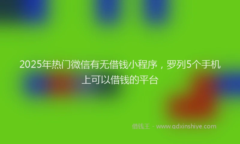 2025年热门微信有无借钱小程序，罗列5个手机上可以借钱的平台
