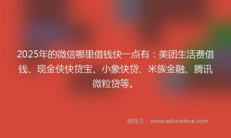 2025年的微信哪里借钱快一点有：美团生活费借钱、现金侠快贷宝、小象快贷、米族金融、腾讯微粒贷等。