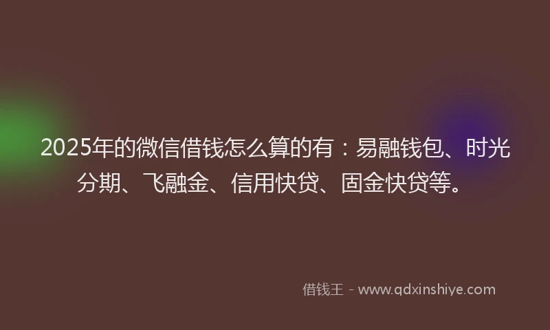 2025年的微信借钱怎么算的有：易融钱包、时光分期、飞融金、信用快贷、固金快贷等。