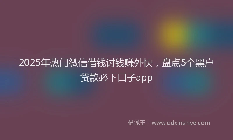 2025年热门微信借钱讨钱赚外快，盘点5个黑户贷款必下口子app