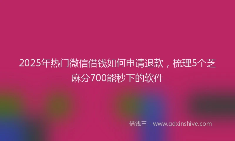 2025年热门微信借钱如何申请退款，梳理5个芝麻分700能秒下的软件
