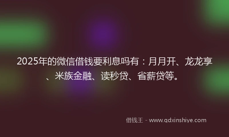 2025年的微信借钱要利息吗有：月月开、龙龙享、米族金融、读秒贷、省薪贷等。