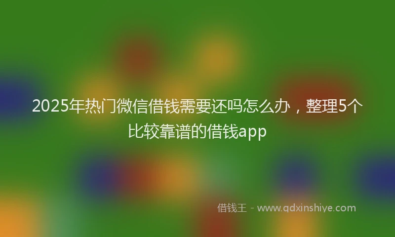 2025年热门微信借钱需要还吗怎么办，整理5个比较靠谱的借钱app