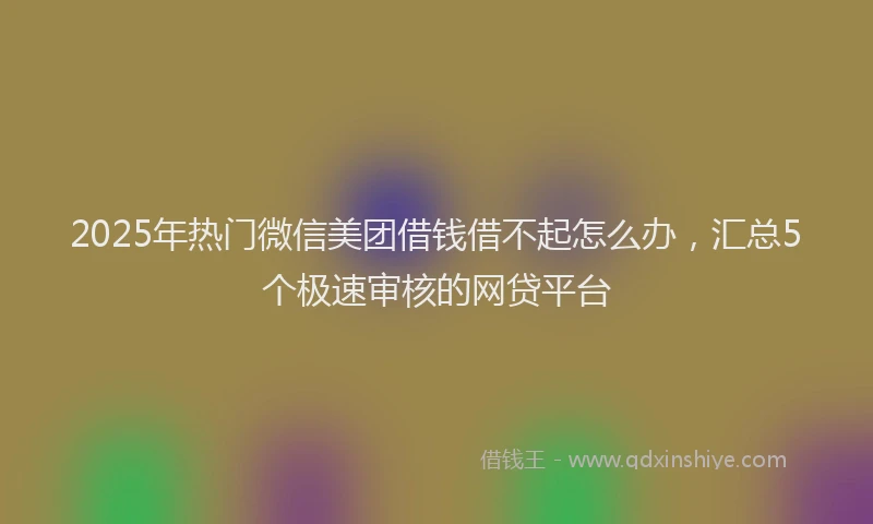 2025年热门微信美团借钱借不起怎么办，汇总5个极速审核的网贷平台