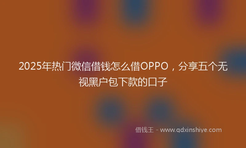 2025年热门微信借钱怎么借OPPO，分享五个无视黑户包下款的口子