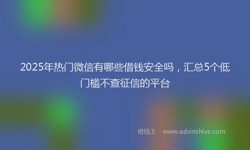 2025年热门微信有哪些借钱安全吗，汇总5个低门槛不查征信的平台