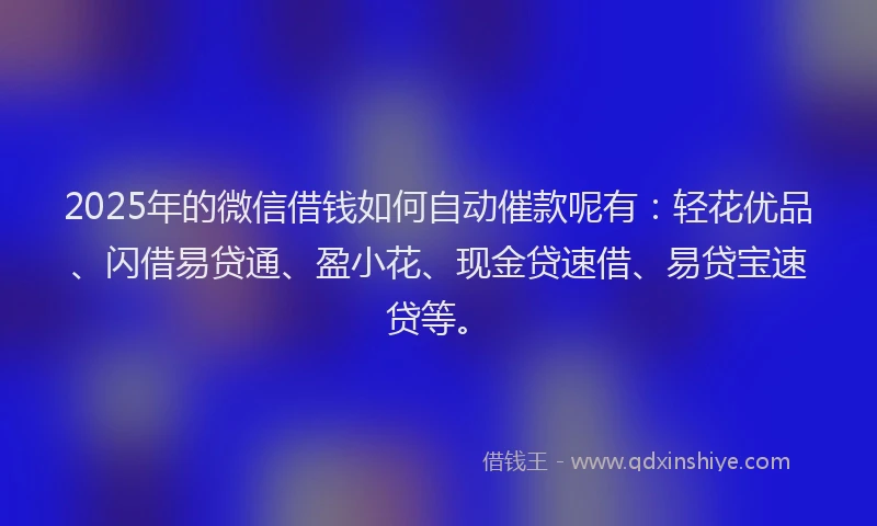 2025年的微信借钱如何自动催款呢有：轻花优品、闪借易贷通、盈小花、现金贷速借、易贷宝速贷等。