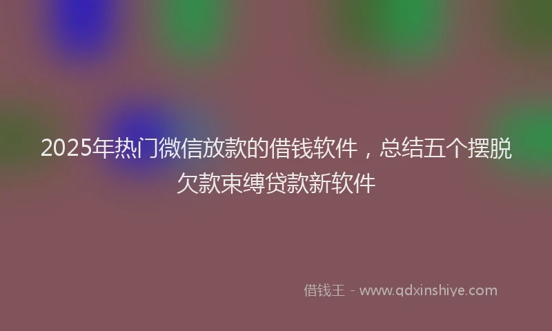 2025年热门微信放款的借钱软件，总结五个摆脱欠款束缚贷款新软件