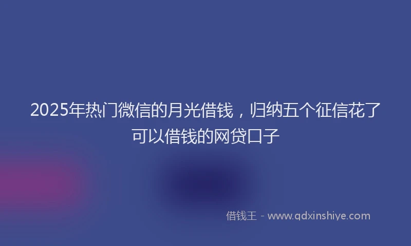 2025年热门微信的月光借钱，归纳五个征信花了可以借钱的网贷口子