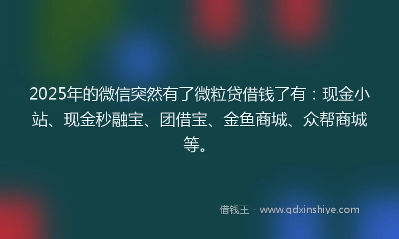 2025年的微信突然有了微粒贷借钱了有：现金小站、现金秒融宝、团借宝、金鱼商城、众帮商城等。