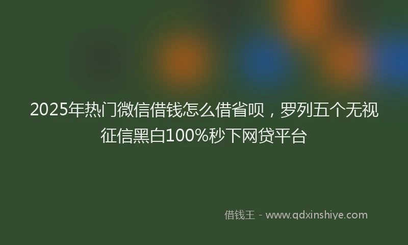 2025年热门微信借钱怎么借省呗，罗列五个无视征信黑白100%秒下网贷平台