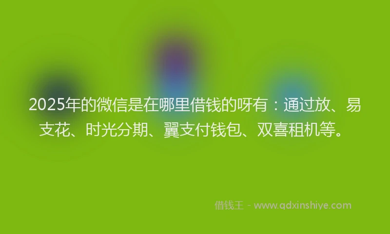 2025年的微信是在哪里借钱的呀有：通过放、易支花、时光分期、翼支付钱包、双喜租机等。