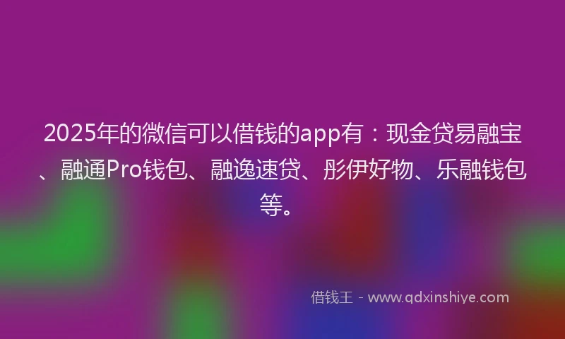 2025年的微信可以借钱的app有：现金贷易融宝、融通Pro钱包、融逸速贷、彤伊好物、乐融钱包等。