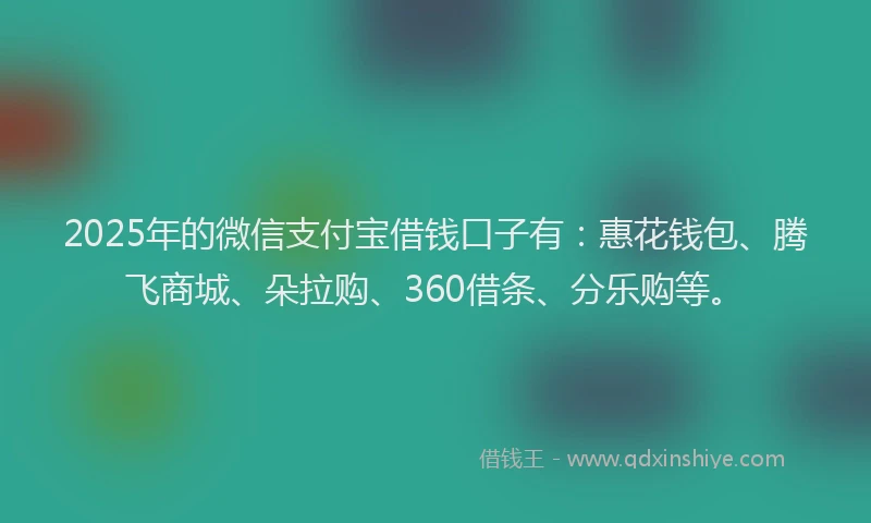 2025年的微信支付宝借钱口子有：惠花钱包、腾飞商城、朵拉购、360借条、分乐购等。