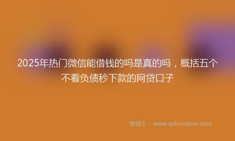 2025年热门微信能借钱的吗是真的吗，概括五个不看负债秒下款的网贷口子