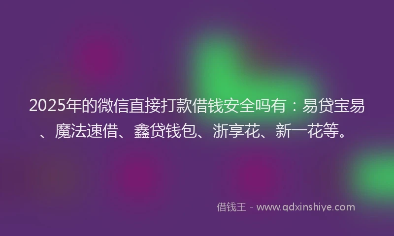 2025年的微信直接打款借钱安全吗有：易贷宝易、魔法速借、鑫贷钱包、浙享花、新一花等。