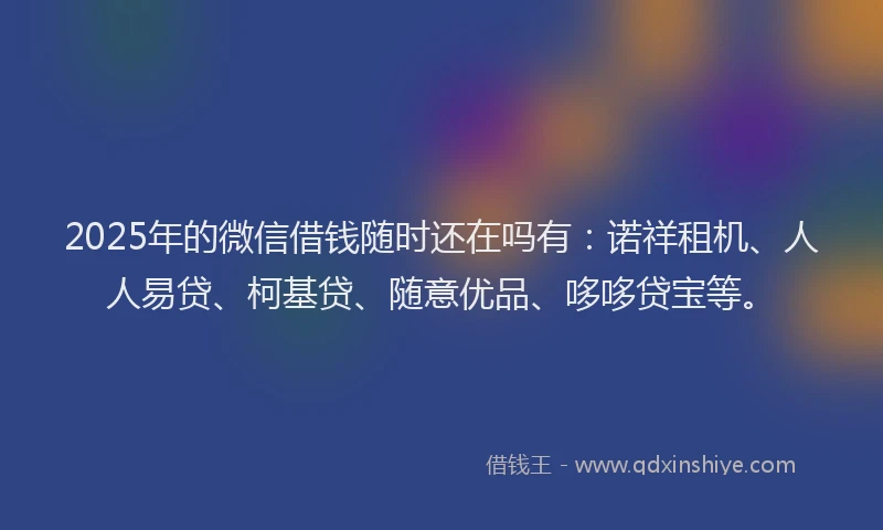 2025年的微信借钱随时还在吗有：诺祥租机、人人易贷、柯基贷、随意优品、哆哆贷宝等。