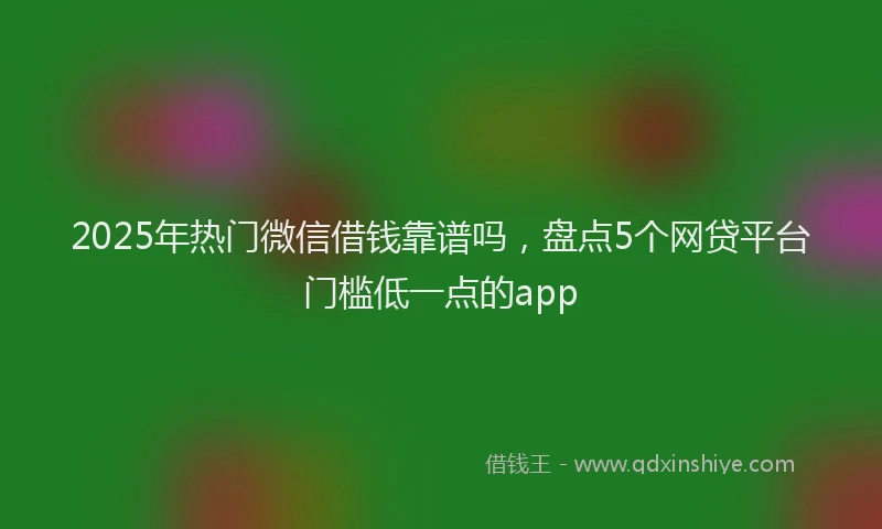 2025年热门微信借钱靠谱吗，盘点5个网贷平台门槛低一点的app