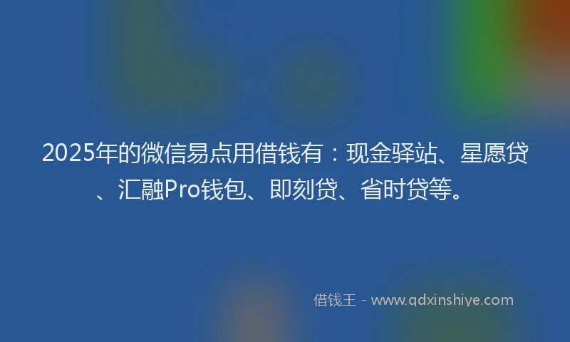 2025年的微信易点用借钱有：现金驿站、星愿贷、汇融Pro钱包、即刻贷、省时贷等。